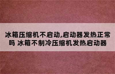 冰箱压缩机不启动,启动器发热正常吗 冰箱不制冷压缩机发热启动器